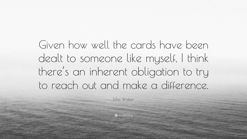 Max Walker Quote: “Given how well the cards have been dealt to someone like myself, I think there’s an inherent obligation to try to reach out and make a difference.”
