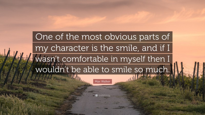 Max Walker Quote: “One of the most obvious parts of my character is the smile, and if I wasn’t comfortable in myself then I wouldn’t be able to smile so much.”