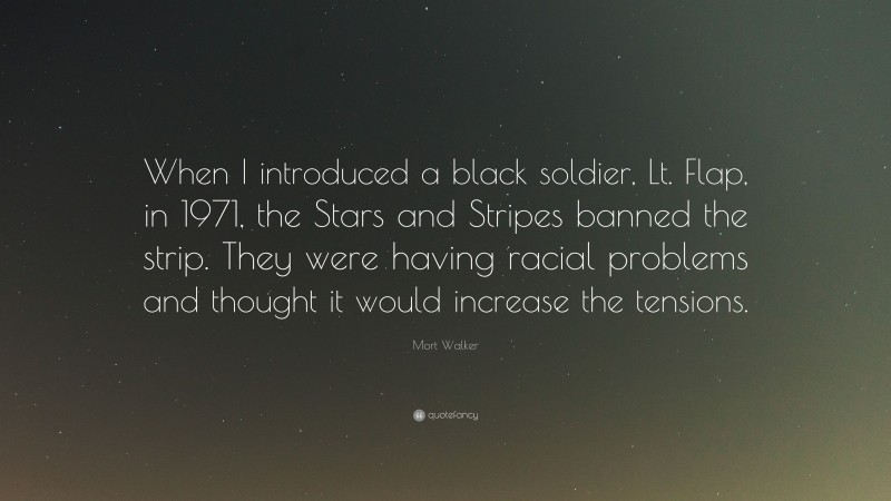 Mort Walker Quote: “When I introduced a black soldier, Lt. Flap, in 1971, the Stars and Stripes banned the strip. They were having racial problems and thought it would increase the tensions.”