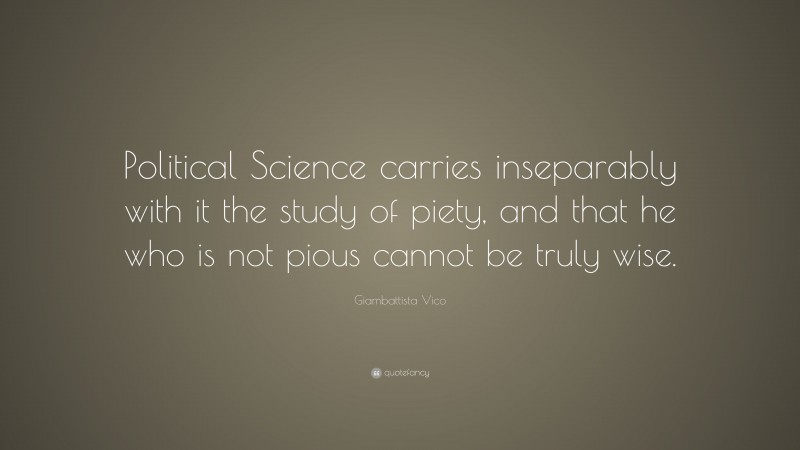 Giambattista Vico Quote: “Political Science carries inseparably with it the study of piety, and that he who is not pious cannot be truly wise.”