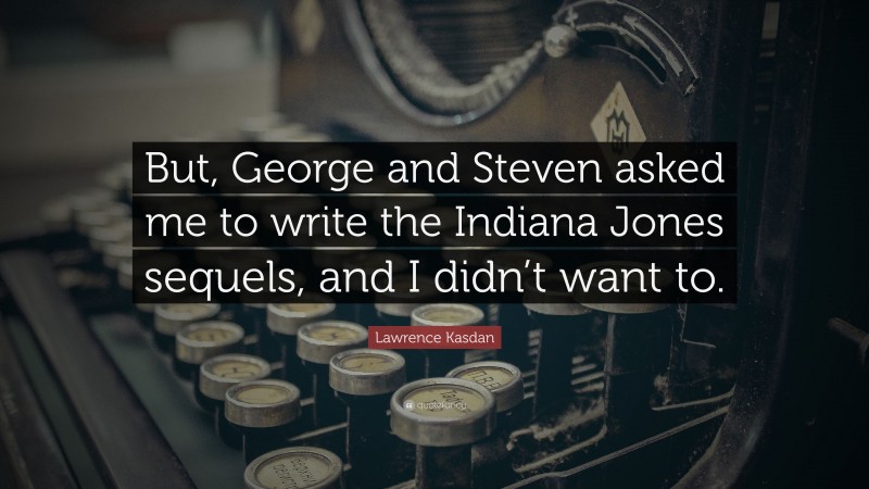 Lawrence Kasdan Quote: “But, George and Steven asked me to write the Indiana Jones sequels, and I didn’t want to.”