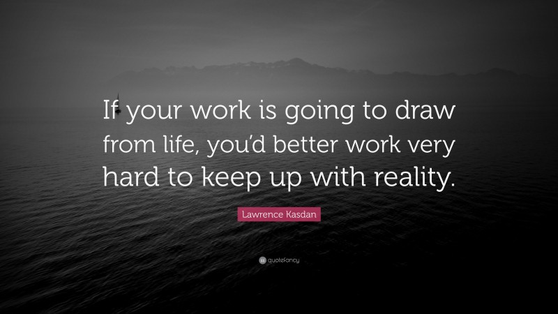 Lawrence Kasdan Quote: “If your work is going to draw from life, you’d better work very hard to keep up with reality.”