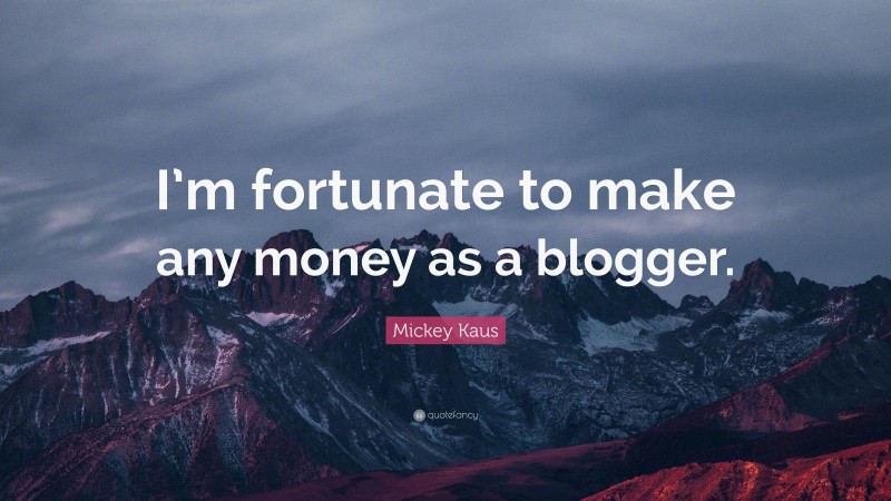 Mickey Kaus Quote: “I’m fortunate to make any money as a blogger.”