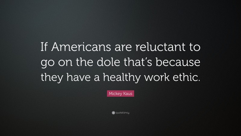 Mickey Kaus Quote: “If Americans are reluctant to go on the dole that’s because they have a healthy work ethic.”