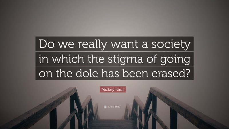 Mickey Kaus Quote: “Do we really want a society in which the stigma of going on the dole has been erased?”