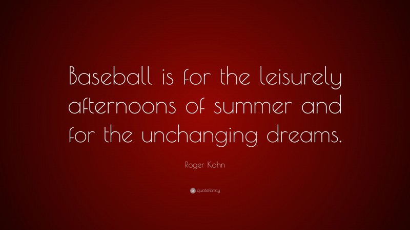 Roger Kahn Quote: “Baseball is for the leisurely afternoons of summer and for the unchanging dreams.”