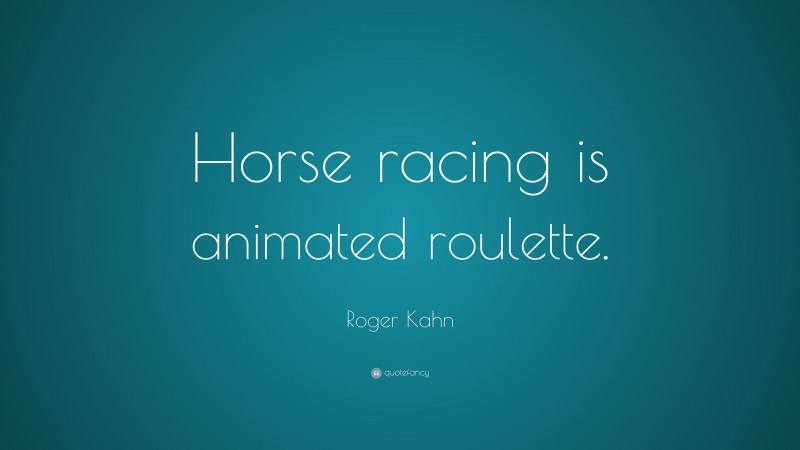 Roger Kahn Quote: “Horse racing is animated roulette.”