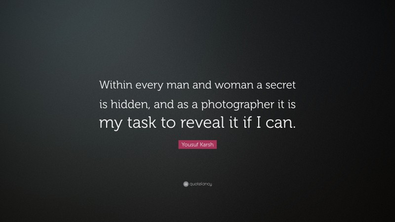 Yousuf Karsh Quote: “Within every man and woman a secret is hidden, and as a photographer it is my task to reveal it if I can.”