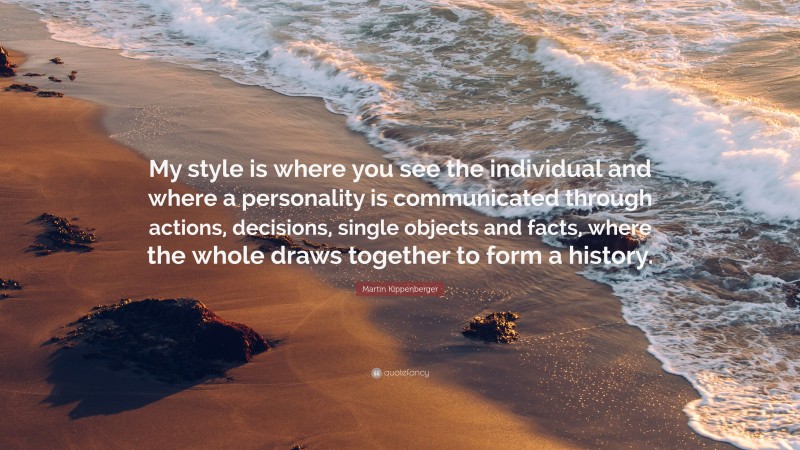 Martin Kippenberger Quote: “My style is where you see the individual and where a personality is communicated through actions, decisions, single objects and facts, where the whole draws together to form a history.”