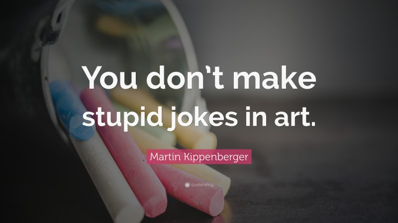 Martin Kippenberger Quote: “You don’t make stupid jokes in art.”
