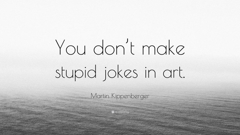 Martin Kippenberger Quote: “You don’t make stupid jokes in art.”