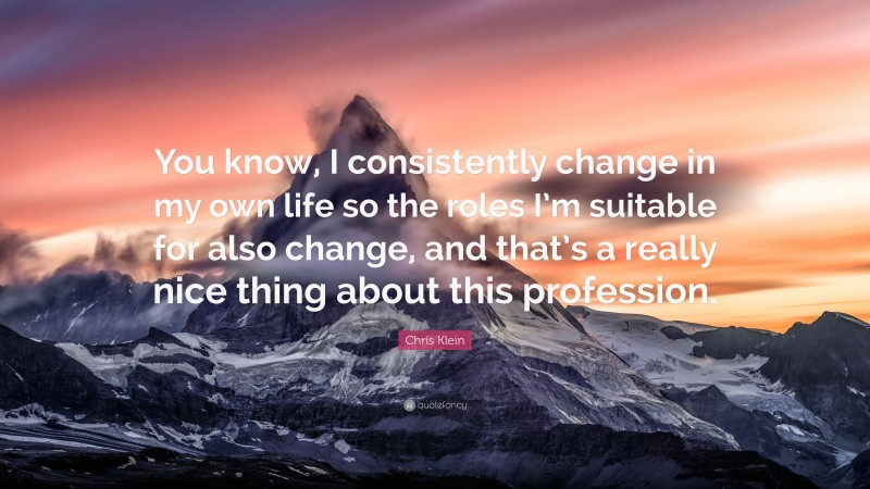 Chris Klein Quote: “You know, I consistently change in my own life so the roles I’m suitable for also change, and that’s a really nice thing about this profession.”