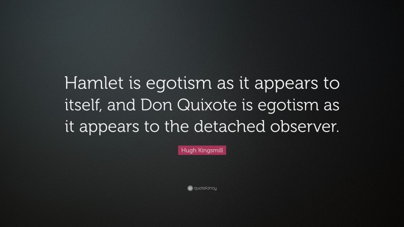 Hugh Kingsmill Quote: “Hamlet is egotism as it appears to itself, and Don Quixote is egotism as it appears to the detached observer.”