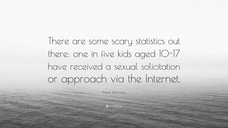 Mark Kennedy Quote: “There are some scary statistics out there: one in five kids aged 10-17 have received a sexual solicitation or approach via the Internet.”