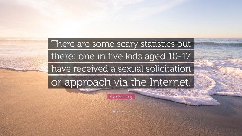 Mark Kennedy Quote: “There are some scary statistics out there: one in five kids aged 10-17 have received a sexual solicitation or approach via the Internet.”
