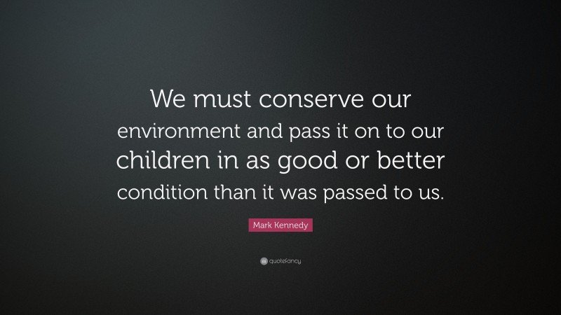 Mark Kennedy Quote: “We must conserve our environment and pass it on to our children in as good or better condition than it was passed to us.”