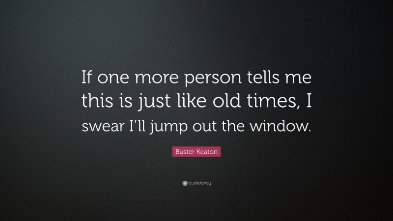 Buster Keaton Quote: “If one more person tells me this is just like old times, I swear I’ll jump out the window.”