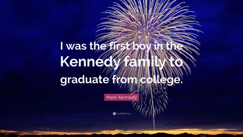 Mark Kennedy Quote: “I was the first boy in the Kennedy family to graduate from college.”
