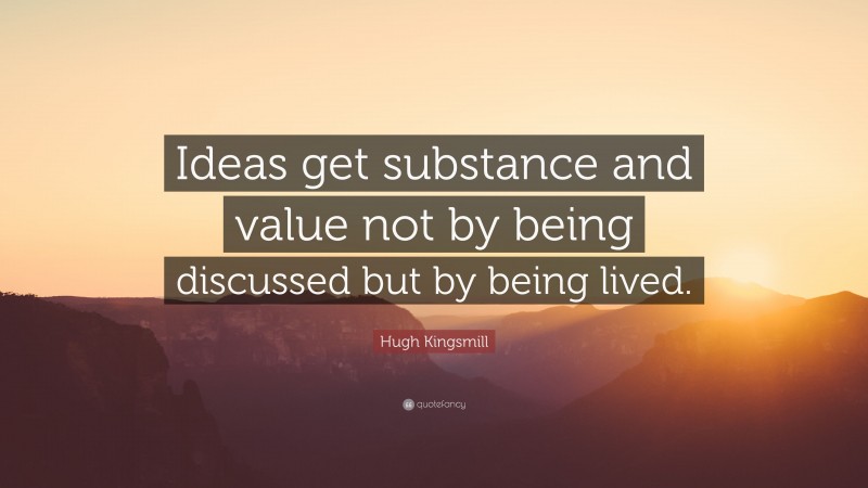 Hugh Kingsmill Quote: “Ideas get substance and value not by being discussed but by being lived.”