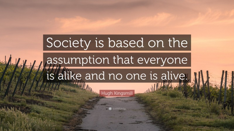 Hugh Kingsmill Quote: “Society is based on the assumption that everyone is alike and no one is alive.”