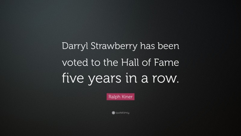 Ralph Kiner Quote: “Darryl Strawberry has been voted to the Hall of Fame five years in a row.”
