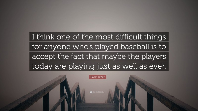 Ralph Kiner Quote: “I think one of the most difficult things for anyone who’s played baseball is to accept the fact that maybe the players today are playing just as well as ever.”