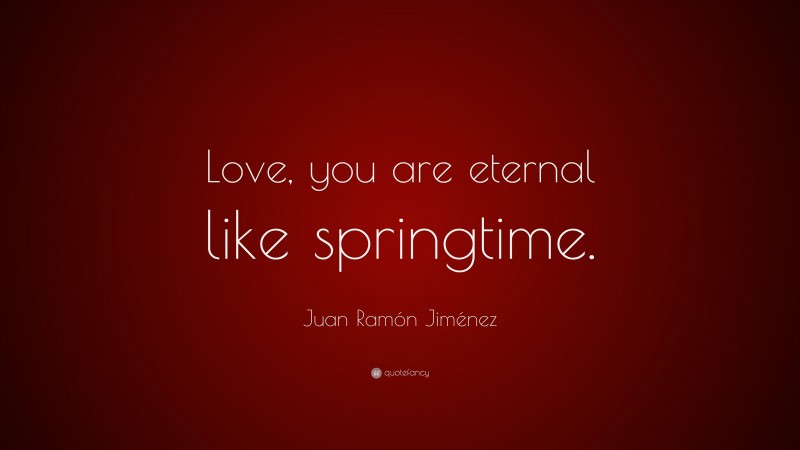 Juan Ramón Jiménez Quote: “Love, you are eternal like springtime.”