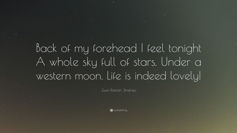 Juan Ramón Jiménez Quote: “Back of my forehead I feel tonight A whole sky full of stars. Under a western moon. Life is indeed lovely!”