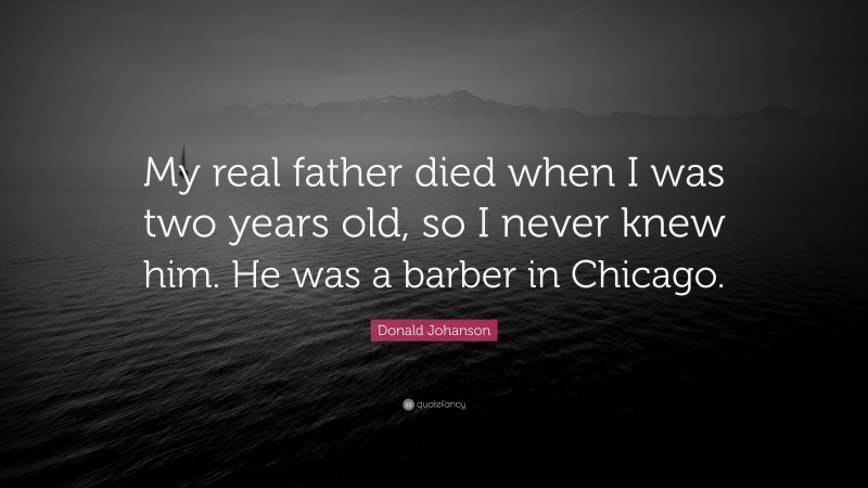 Donald Johanson Quote: “My real father died when I was two years old, so I never knew him. He was a barber in Chicago.”