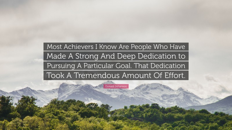 Donald Johanson Quote: “Most Achievers I Know Are People Who Have Made A Strong And Deep Dedication to Pursuing A Particular Goal. That Dedication Took A Tremendous Amount Of Effort.”