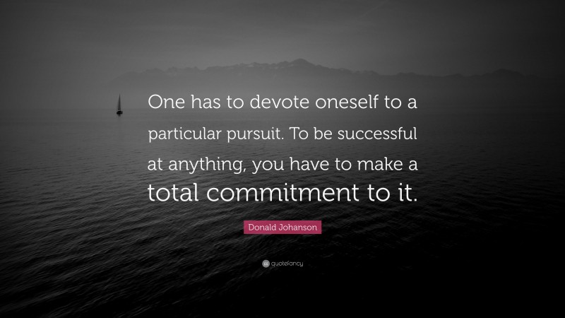 Donald Johanson Quote: “One has to devote oneself to a particular pursuit. To be successful at anything, you have to make a total commitment to it.”