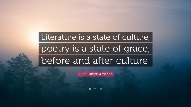 Juan Ramón Jiménez Quote: “Literature is a state of culture, poetry is a state of grace, before and after culture.”