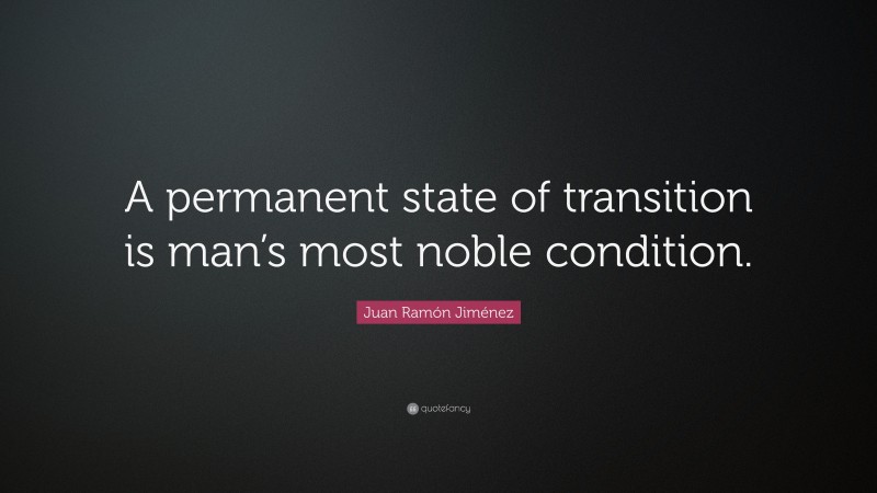 Juan Ramón Jiménez Quote: “A permanent state of transition is man’s most noble condition.”