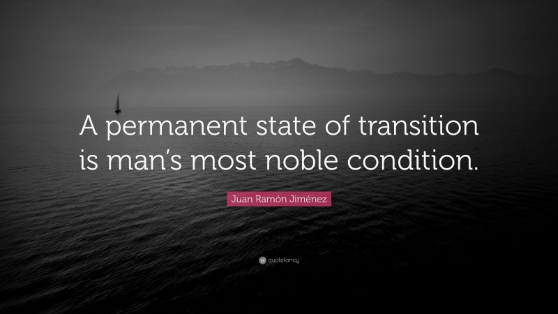 Juan Ramón Jiménez Quote: “A permanent state of transition is man’s most noble condition.”
