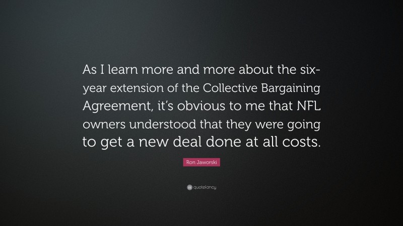 Ron Jaworski Quote: “As I learn more and more about the six-year extension of the Collective Bargaining Agreement, it’s obvious to me that NFL owners understood that they were going to get a new deal done at all costs.”