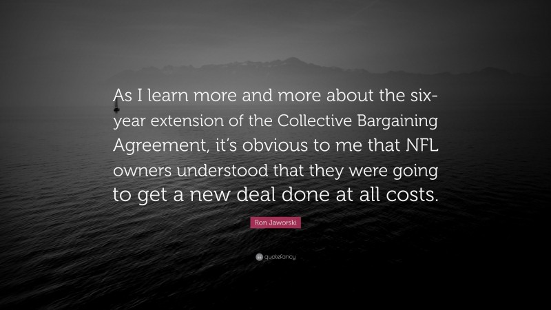 Ron Jaworski Quote: “As I learn more and more about the six-year extension of the Collective Bargaining Agreement, it’s obvious to me that NFL owners understood that they were going to get a new deal done at all costs.”