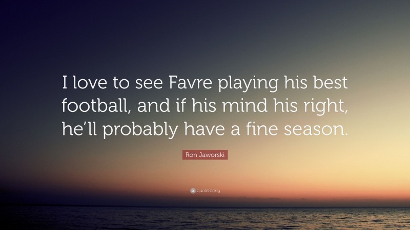 Ron Jaworski Quote: “I love to see Favre playing his best football, and if his mind his right, he’ll probably have a fine season.”