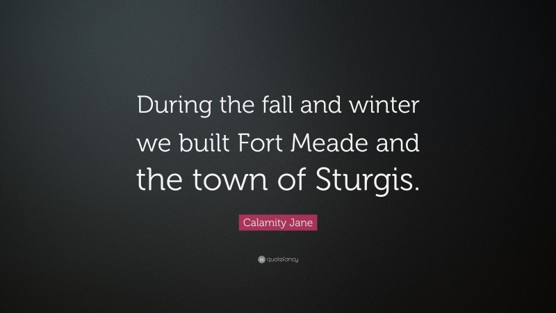 Calamity Jane Quote: “During the fall and winter we built Fort Meade and the town of Sturgis.”