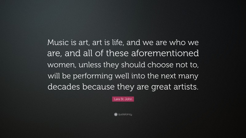 Lara St. John Quote: “Music is art, art is life, and we are who we are, and all of these aforementioned women, unless they should choose not to, will be performing well into the next many decades because they are great artists.”