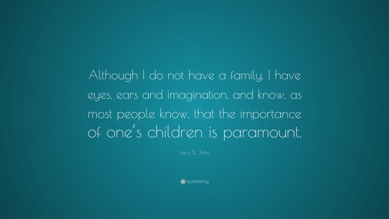 Lara St. John Quote: “Although I do not have a family, I have eyes, ears and imagination, and know, as most people know, that the importance of one’s children is paramount.”