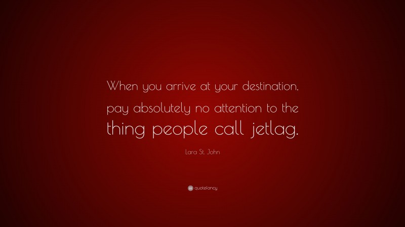 Lara St. John Quote: “When you arrive at your destination, pay absolutely no attention to the thing people call jetlag.”