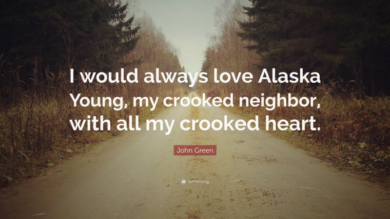 John Green Quote: “I would always love Alaska Young, my crooked neighbor, with all my crooked heart.”