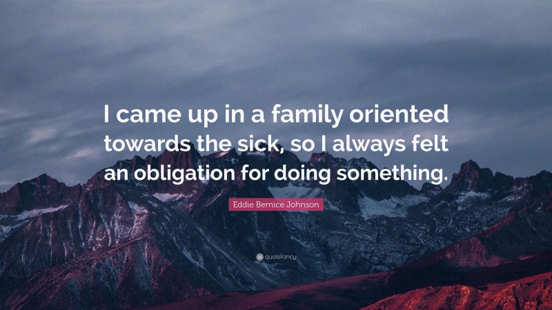 Eddie Bernice Johnson Quote: “I came up in a family oriented towards the sick, so I always felt an obligation for doing something.”