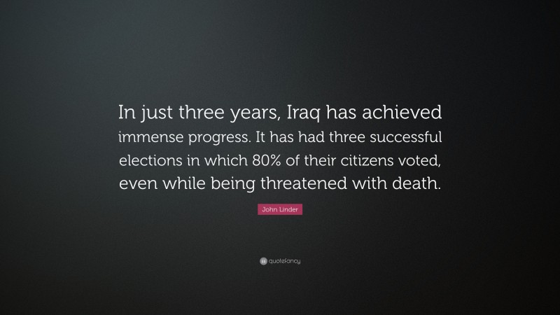 John Linder Quote: “In just three years, Iraq has achieved immense progress. It has had three successful elections in which 80% of their citizens voted, even while being threatened with death.”