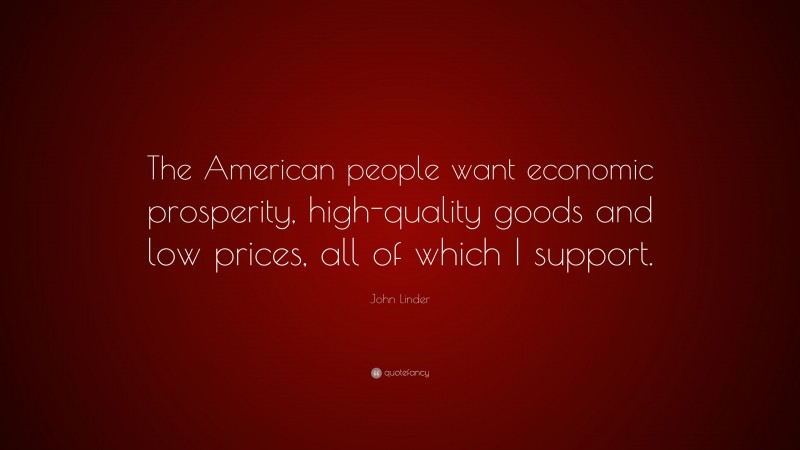 John Linder Quote: “The American people want economic prosperity, high-quality goods and low prices, all of which I support.”
