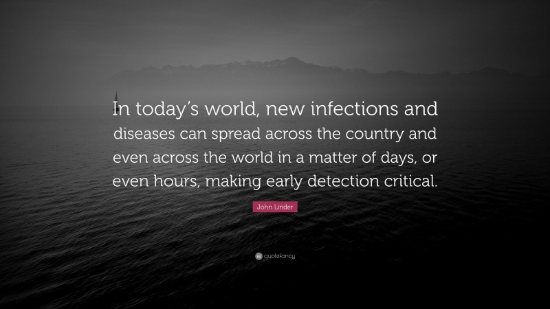 John Linder Quote: “In today’s world, new infections and diseases can spread across the country and even across the world in a matter of days, or even hours, making early detection critical.”