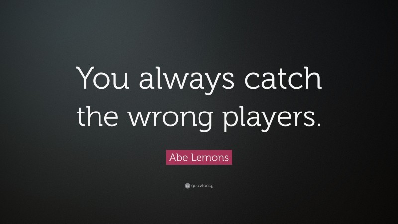 Abe Lemons Quote: “You always catch the wrong players.”