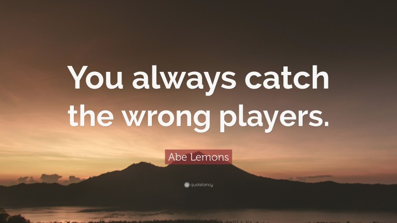 Abe Lemons Quote: “You always catch the wrong players.”