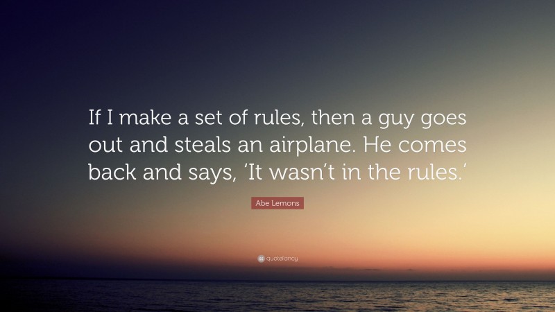 Abe Lemons Quote: “If I make a set of rules, then a guy goes out and steals an airplane. He comes back and says, ‘It wasn’t in the rules.’”
