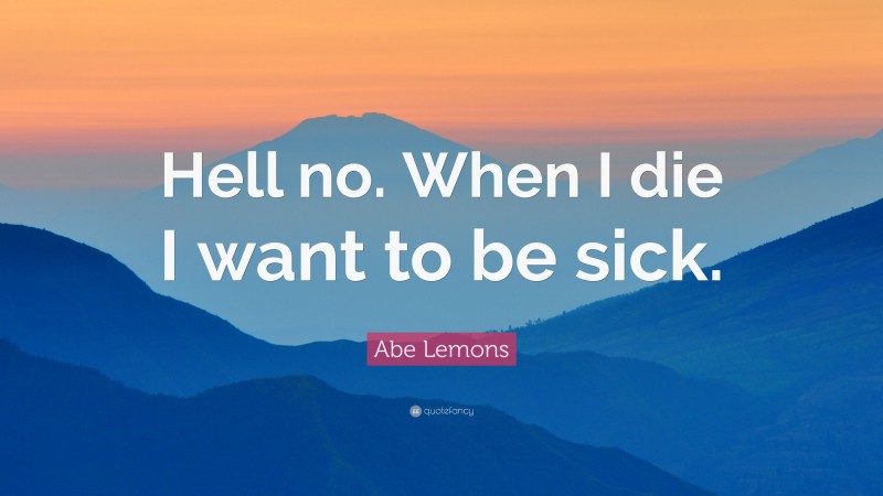 Abe Lemons Quote: “Hell no. When I die I want to be sick.”